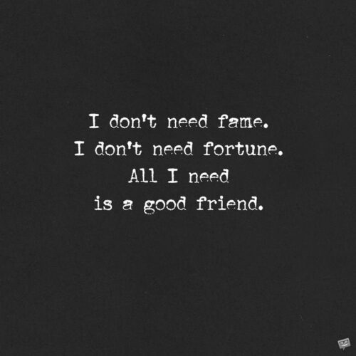 I don't need fame. I don't need fortune. All I need is a good friend.