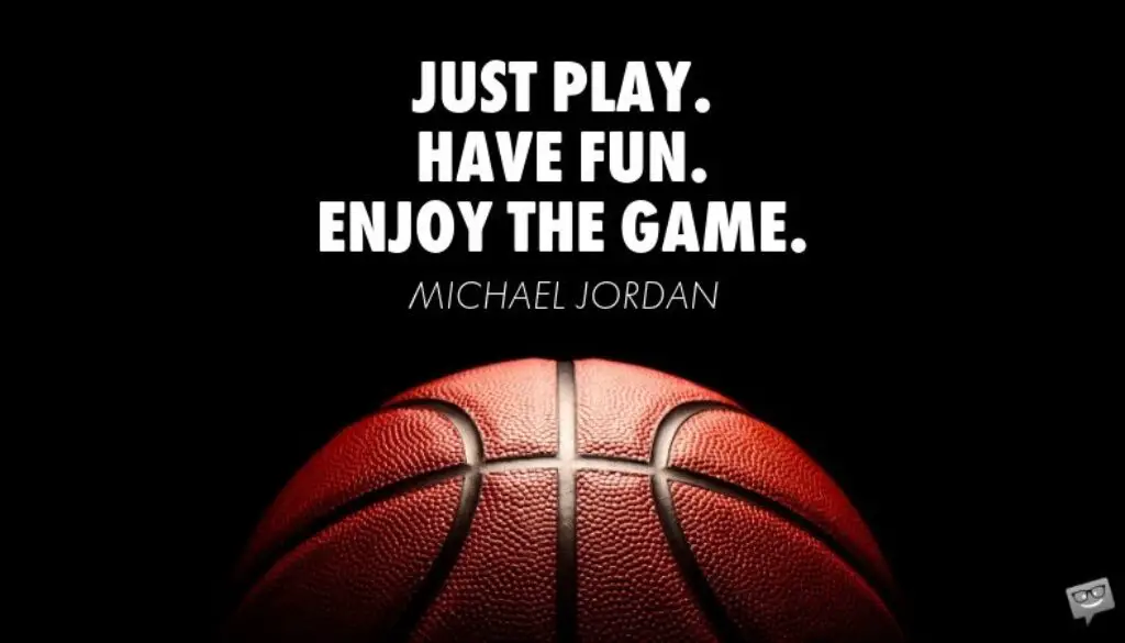Just play. Have fun. Enjoy the game. Michael Jordan