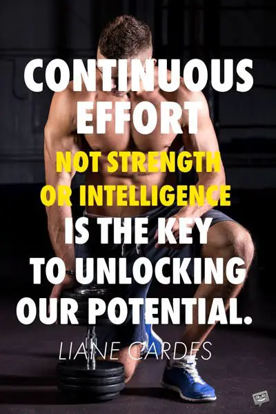 Continuous effort — not strength or intelligence — is the key to unlocking our potential. Liane Cardes