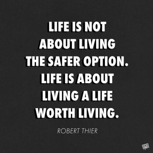Life is not about living the safer option. Life is about living a life worth living. Robert Thier