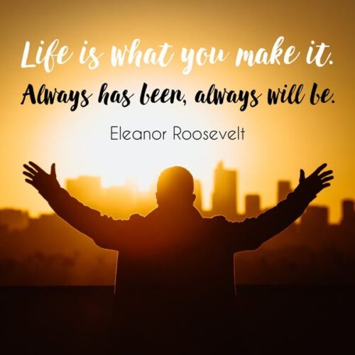 Life is what you make it. Always has been, always will be. Eleanor Roosevelt.