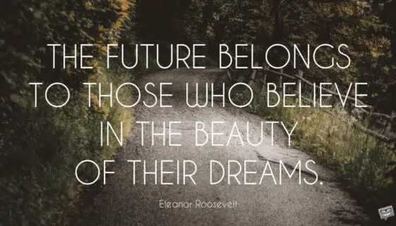 The future belongs to those who believe in the beauty of their dreams. Eleanor Roosevelt