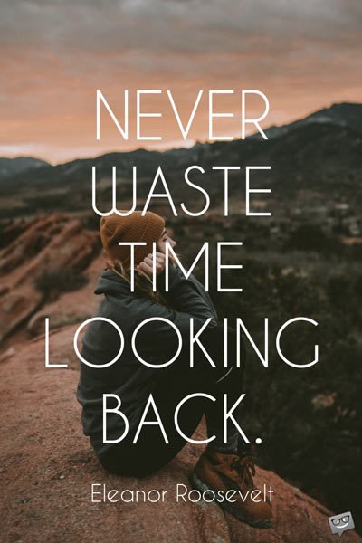 Never waste time looking back. Eleanor Roosevelt