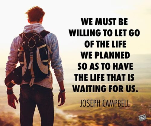 We must be willing to let go of the life we planned so as to have the life that is waiting for us. Joseph Campbell 