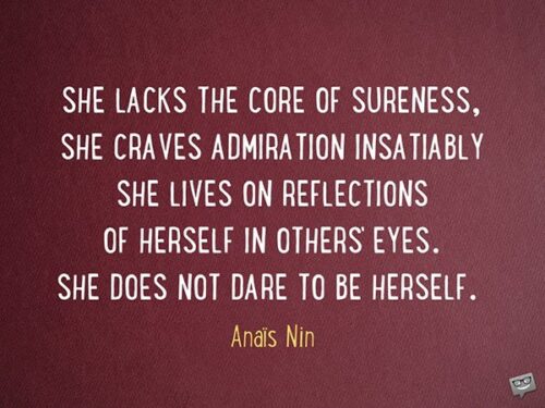 She lacks the core of sureness, she craves admiration insatiably. She lives on reflections of herself in others' eyes. She does not dare to be herself. Anaïs Nin