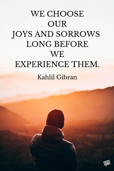 We choose our joys and sorrows long before we experience them. Kahlil Gibran