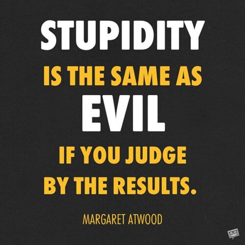 Stupidity is the same as evil if you judge by the results. Margaret Atwood