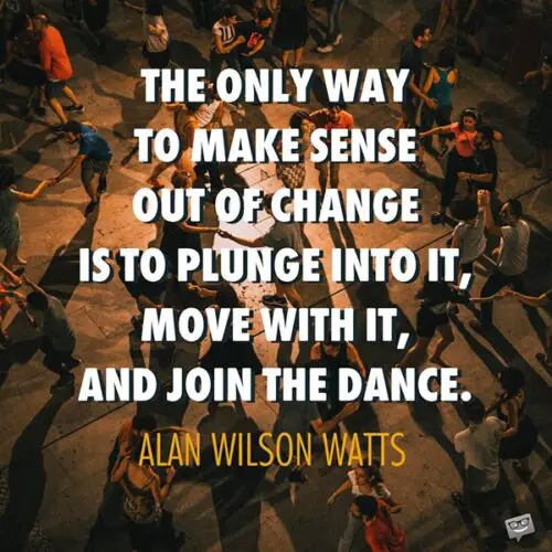The only way to make sense out of change is to plunge into it, move with it, and join the dance. Alan Wilson Watts