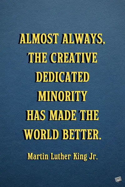 Almost always, the creative dedicated minority has made the world better.