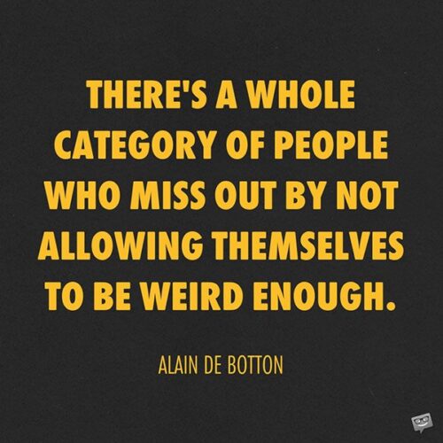 There's a whole category of people who miss out by not allowing themselves to be weird enough. Alain de Botton