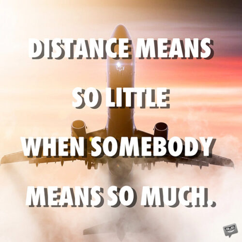 Distance means so little when somebody means so much.