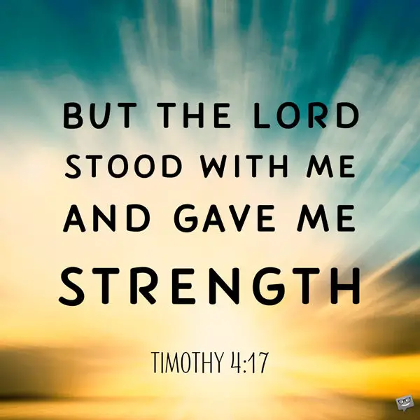 But the Lord stood with me and gave me strength. Timothy 4:17