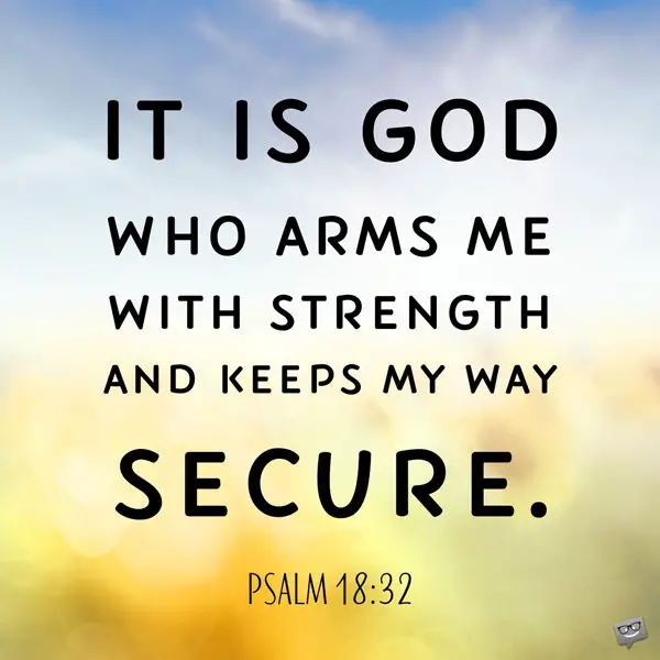 It is God who arms me with strength and keeps my way secure. Psalm 18:32