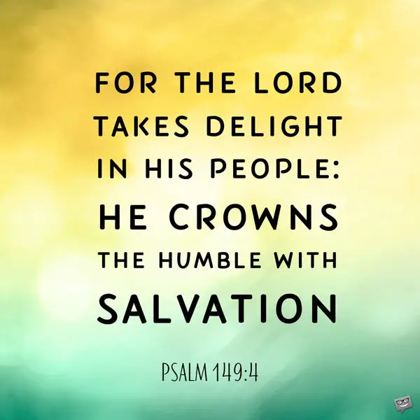 For the Lord takes delight in his people: He crowns the humble with salvation. Psalm 149:4
