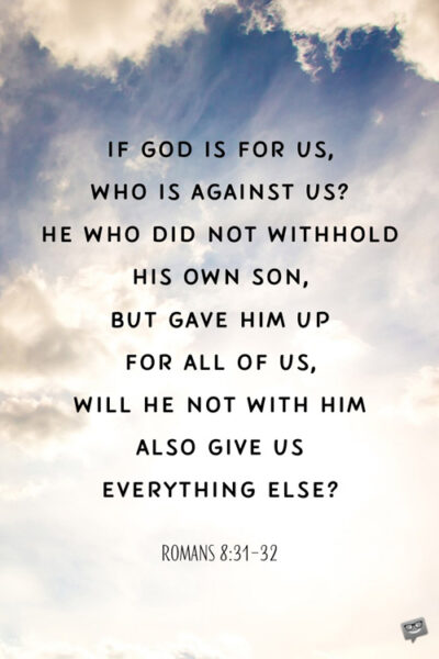 If God is for us, who is against us? He who did not withhold His own Son, but gave Him up for all of us, will He not with Him also give us everything else? Romans 8:31-32