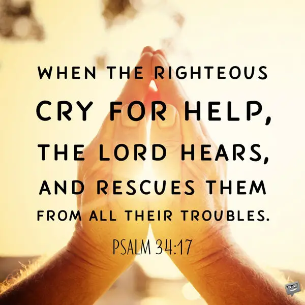 When the righteous cry for help, the Lord hears, and rescues them from all their troubles. Psalm 34:17