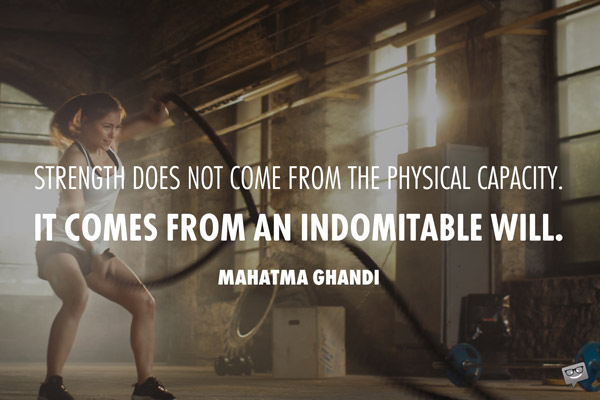 Strength does not come from a physical capacity. It comes for an indomitable will. Mahatma Ghandi