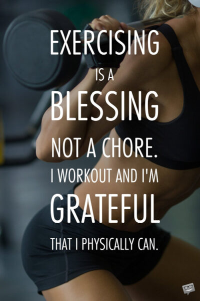 Exercising is a blessing not a chore. I workout and I'm grateful that I physical can.