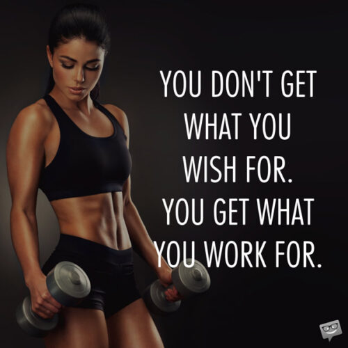 You don't get what you wish for. You get what you work for. 