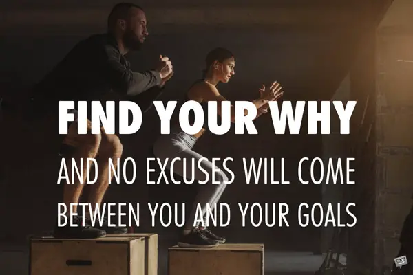 Find your why and no excuses will come between you and your goals. 