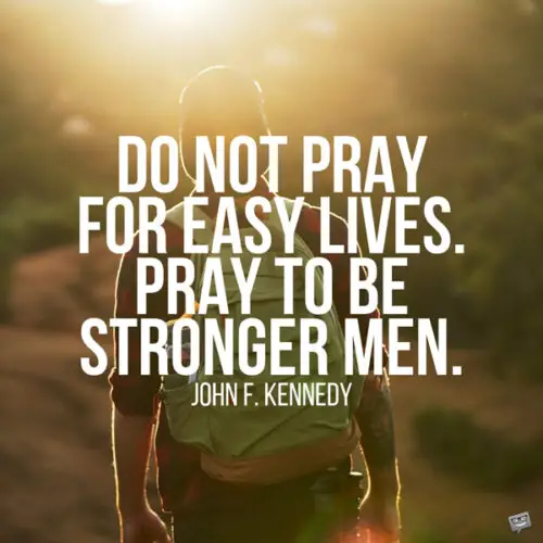Do not pray for easy lives. Pray to be stronger men. John F. Kennedy 