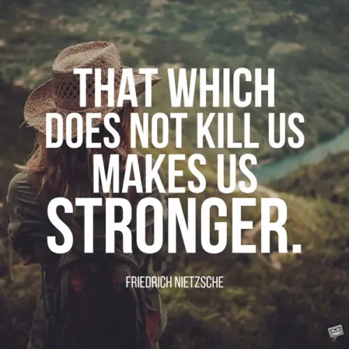 That which does not kill us makes us stronger. Friedrich Nietzsche