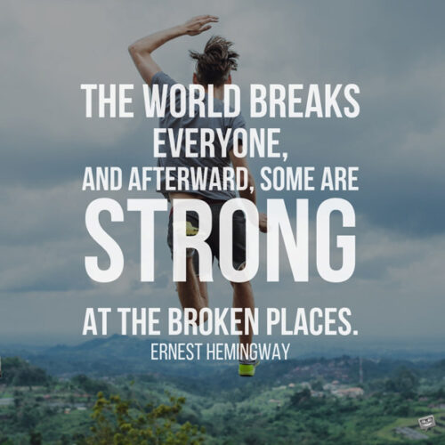 The world breaks everyone, and afterward, some are strong at the broken places. Ernest Hemingway
