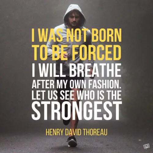 I was not born to be forced. I will breathe after my own fashion. Let us see who is the strongest. Henry David Thoreau