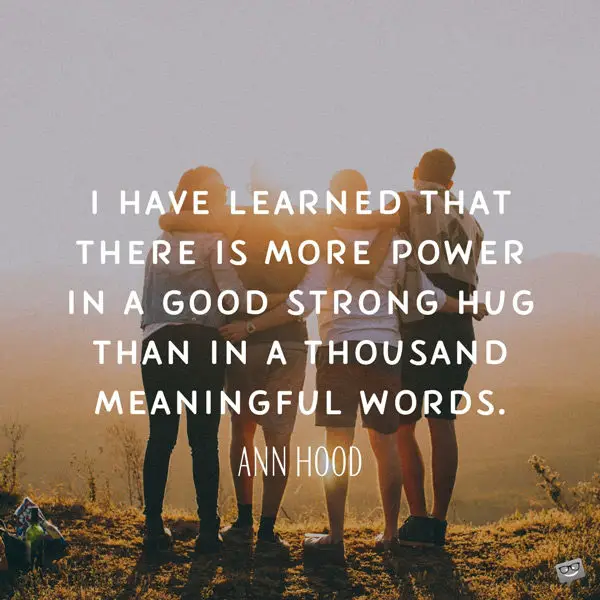 I have learned that there is more power in a good strong hug than in a thousand meaningful words. Ann Hood