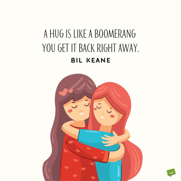 A hug is like a boomerang – you get it back right away. Bil Keane