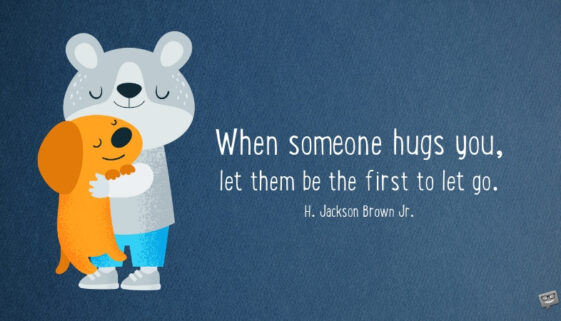 When someone hugs you, let them be the first to let go. H. Jackson Brown Jr.