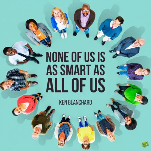 None of us is as smart as all of us. Ken Blanchard