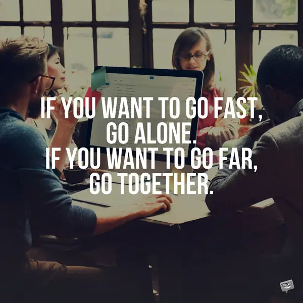 If you want to go fast, go alone. If you want to go far, go together. African proverb. 