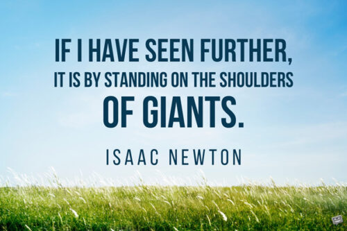 If I have seen further, it is by standing on the shoulders of giants. Isaac Newton