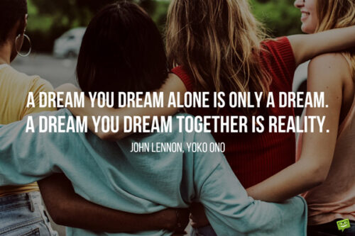 Мечта, о которой ты мечтаешь в одиночестве, всего лишь мечта.  Мечта, о которой вы мечтаете вместе, стала реальностью.  Джон Леннон, Йоко Оно