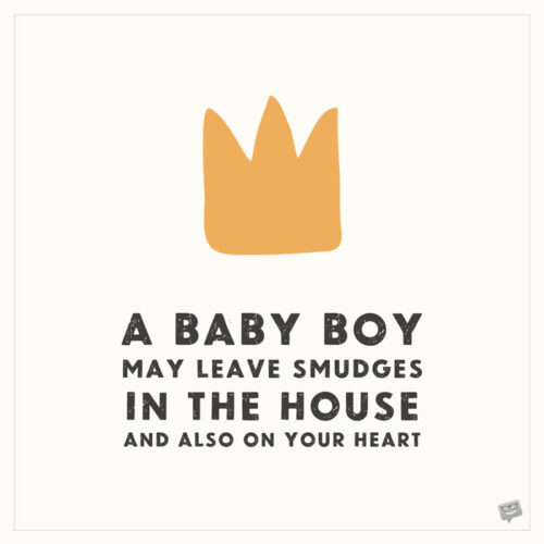 A baby boy may leave smudges in the house and also on your heart.