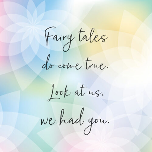 Fairy tales do come true. Look at us, we had you.