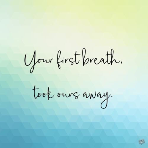 Your first breath took ours away. 