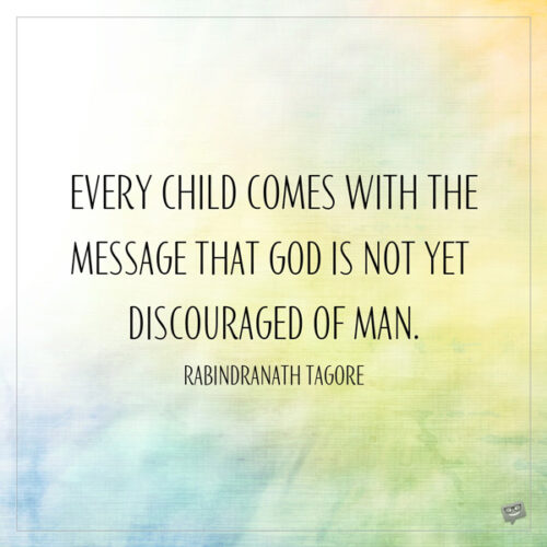 Every child comes with the message that God is not yet discouraged of man. Rabindranath Tagore