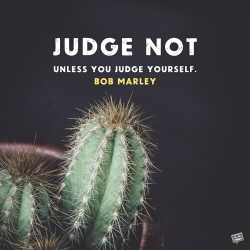 Judge not, unless you judge yourself. Bob Marley