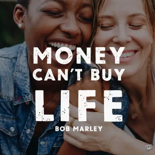 Money can't buy life. Bob Marley
