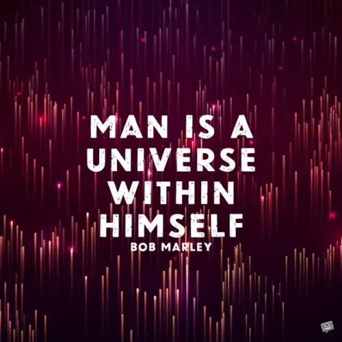 Man is a universe within himself. Bob Marley