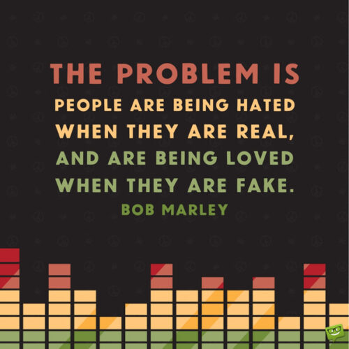 The problem is people are being hated when they are real, and are being loved when they are fake. Bob Marley