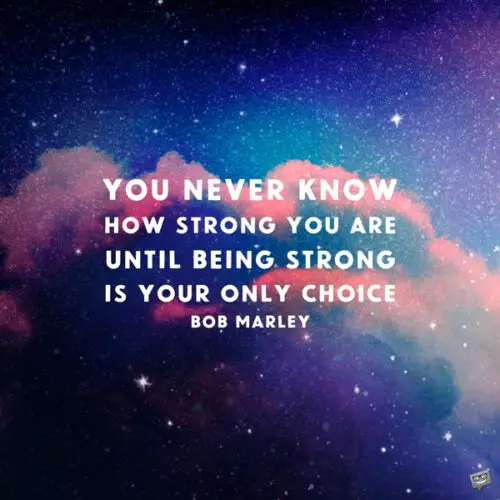 You never know how strong you are until being strong is your only choice. Bob Marley