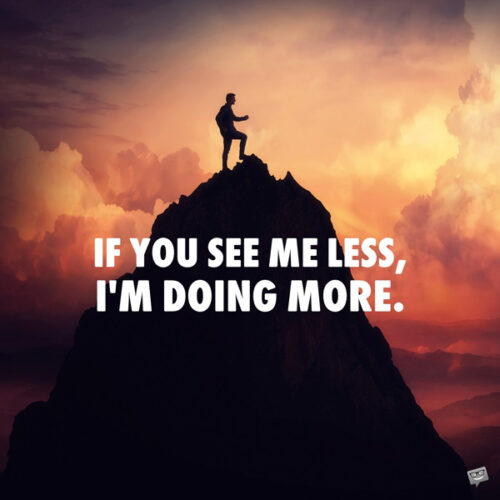 If you see me less, I'm doing more. 