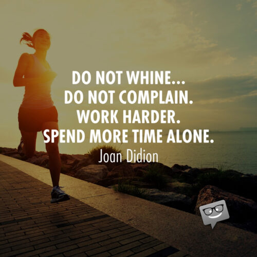 Do not whine… Do not complain. Work harder. Spend more time alone. Joan Didion