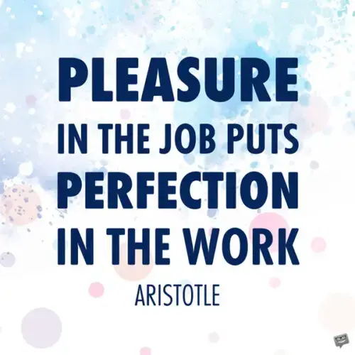 Удовольствие от работы приводит к совершенству в работе.  Аристотель