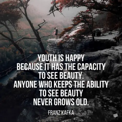 Youth is happy because it has the capacity to see beauty. Anyone who keeps the ability to see beauty never grows old. Franz Kafka