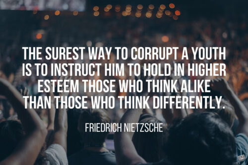 The surest way to corrupt a youth is to instruct him to hold in higher esteem those who think alike than those who think differently. Friedrich Nietzsche