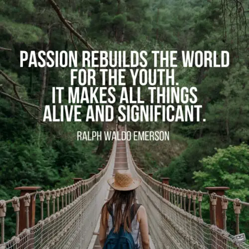 Passion rebuilds the world for the youth. It makes all things alive and significant. Ralph Waldo Emerson